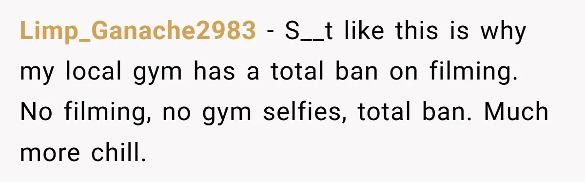 Man Asks Gym Influencer To Stop Filming Him, Gets Called A Creep Instead Limp_Ganache2983 − S__t like this is why my local gym has a total ban on filming. No filming, no gym selfies, total ban. Much more chill.