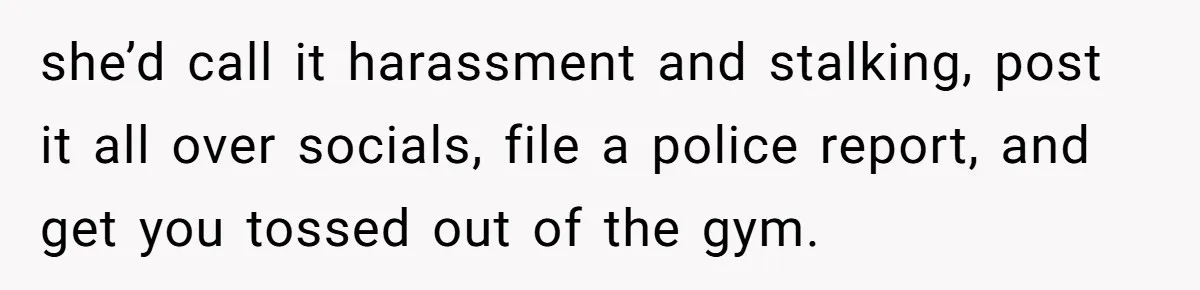 Man Asks Gym Influencer To Stop Filming Him, Gets Called A Creep Instead she’d call it harassment and stalking, post it all over socials, file a police report, and get you tossed out of the gym.