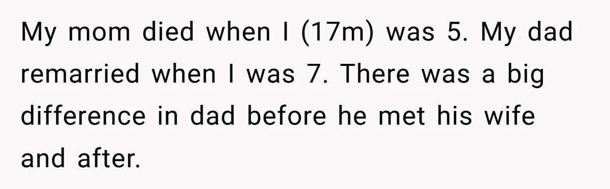 Teen Son Resents Dad Who Remarried And Erased Every Trace Of His Late Mom My mom died when I (17m) was 5. My dad remarried when I was 7. There was a big difference in dad before he met his wife and after.