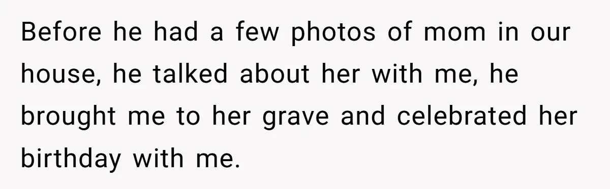 Teen Son Resents Dad Who Remarried And Erased Every Trace Of His Late Mom Before he had a few photos of mom in our house, he talked about her with me, he brought me to her grave and celebrated her birthday with me.