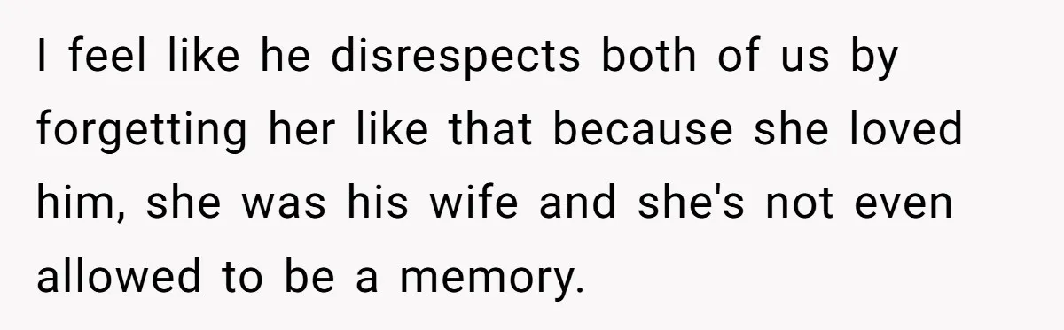 Teen Son Resents Dad Who Remarried And Erased Every Trace Of His Late Mom I feel like he disrespects both of us by forgetting her like that because she loved him, she was his wife and she's not even allowed to be a memory.