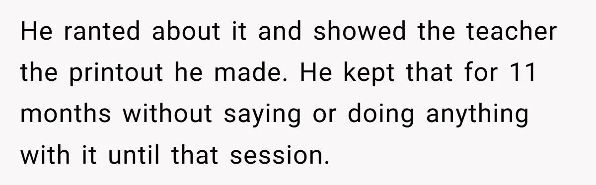 Teen Son Resents Dad Who Remarried And Erased Every Trace Of His Late Mom He ranted about it and showed the teacher the printout he made. He kept that for 11 months without saying or doing anything with it until that session.