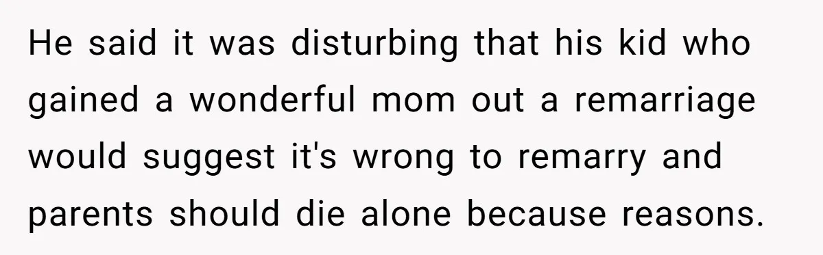 Teen Son Resents Dad Who Remarried And Erased Every Trace Of His Late Mom He said it was disturbing that his kid who gained a wonderful mom out a remarriage would suggest it's wrong to remarry and parents should die alone because reasons.