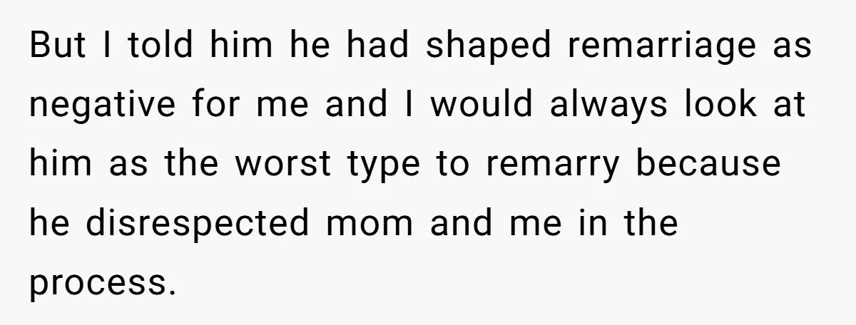 Teen Son Resents Dad Who Remarried And Erased Every Trace Of His Late Mom But I told him he had shaped remarriage as negative for me and I would always look at him as the worst type to remarry because he disrespected mom and...