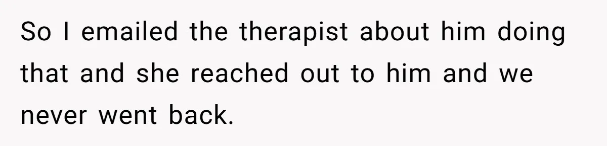 Teen Son Resents Dad Who Remarried And Erased Every Trace Of His Late Mom So I emailed the therapist about him doing that and she reached out to him and we never went back.