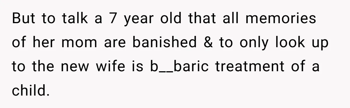 Teen Son Resents Dad Who Remarried And Erased Every Trace Of His Late Mom But to talk a 7 year old that all memories of her mom are banished & to only look up to the new wife is b__baric treatment of a child.