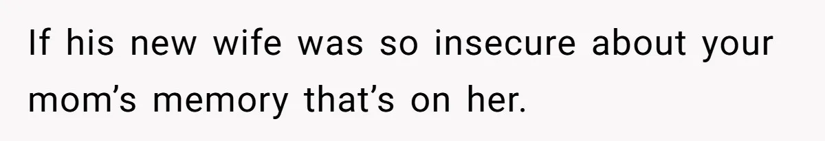 Teen Son Resents Dad Who Remarried And Erased Every Trace Of His Late Mom If his new wife was so insecure about your mom’s memory that’s on her.