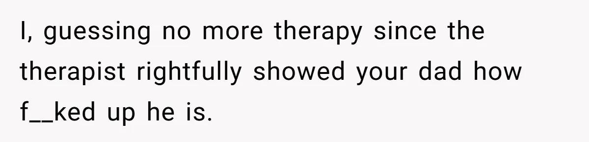 Teen Son Resents Dad Who Remarried And Erased Every Trace Of His Late Mom I, guessing no more therapy since the therapist rightfully showed your dad how f__ked up he is.