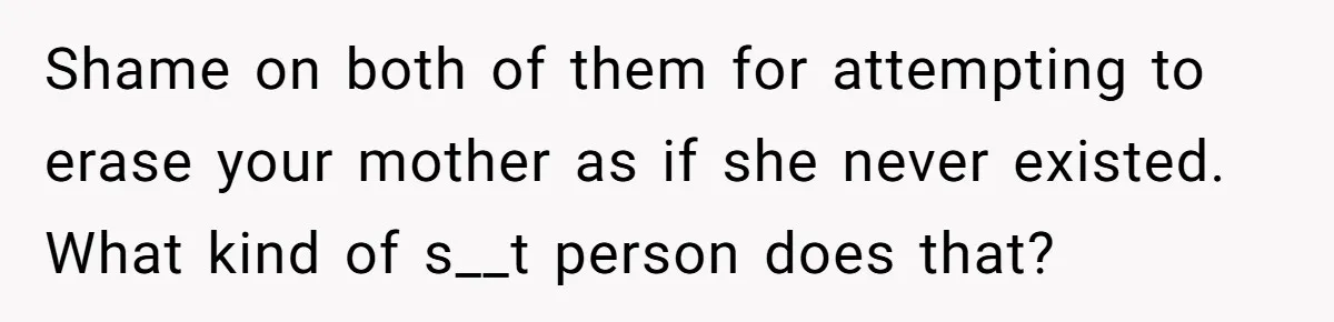 Teen Son Resents Dad Who Remarried And Erased Every Trace Of His Late Mom Shame on both of them for attempting to erase your mother as if she never existed. What kind of s__t person does that?