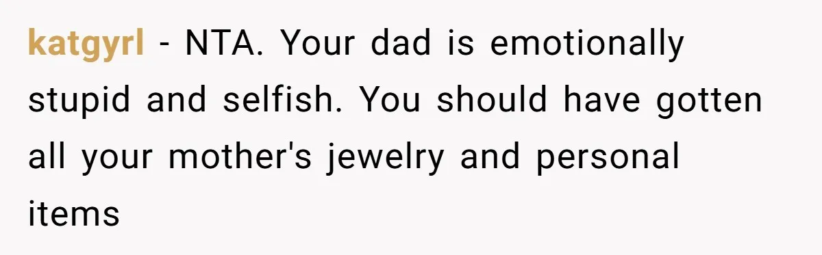 Teen Son Resents Dad Who Remarried And Erased Every Trace Of His Late Mom katgyrl − NTA. Your dad is emotionally stupid and selfish. You should have gotten all your mother's jewelry and personal items