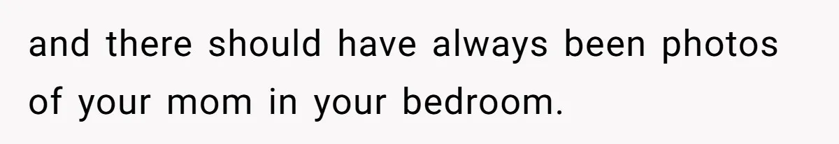 Teen Son Resents Dad Who Remarried And Erased Every Trace Of His Late Mom and there should have always been photos of your mom in your bedroom.