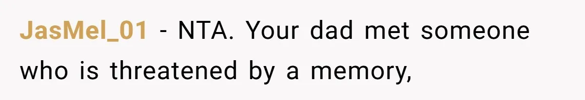 Teen Son Resents Dad Who Remarried And Erased Every Trace Of His Late Mom JasMel_01 − NTA. Your dad met someone who is threatened by a memory,