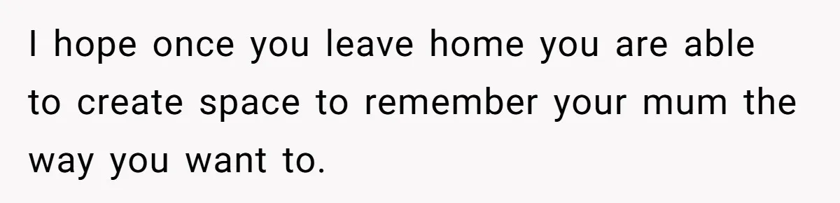Teen Son Resents Dad Who Remarried And Erased Every Trace Of His Late Mom I hope once you leave home you are able to create space to remember your mum the way you want to.