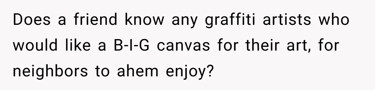 Country Neighbors Dismissed A Dead Dog, Then Got A Front-Row Seat To Revenge Does a friend know any graffiti artists who would like a B-I-G canvas for their art, for neighbors to ahem enjoy?