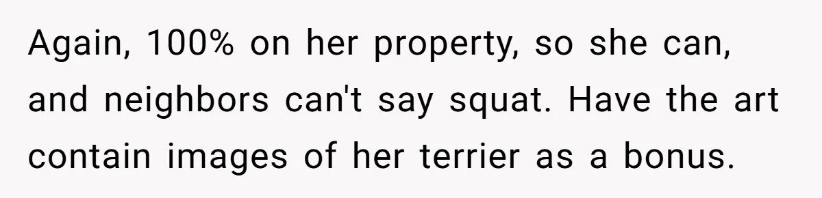 Country Neighbors Dismissed A Dead Dog, Then Got A Front-Row Seat To Revenge Again, 100% on her property, so she can, and neighbors can't say squat. Have the art contain images of her terrier as a bonus.