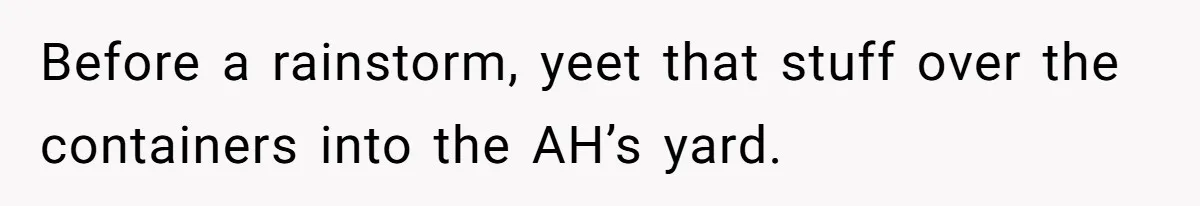Country Neighbors Dismissed A Dead Dog, Then Got A Front-Row Seat To Revenge Before a rainstorm, yeet that stuff over the containers into the AH’s yard.