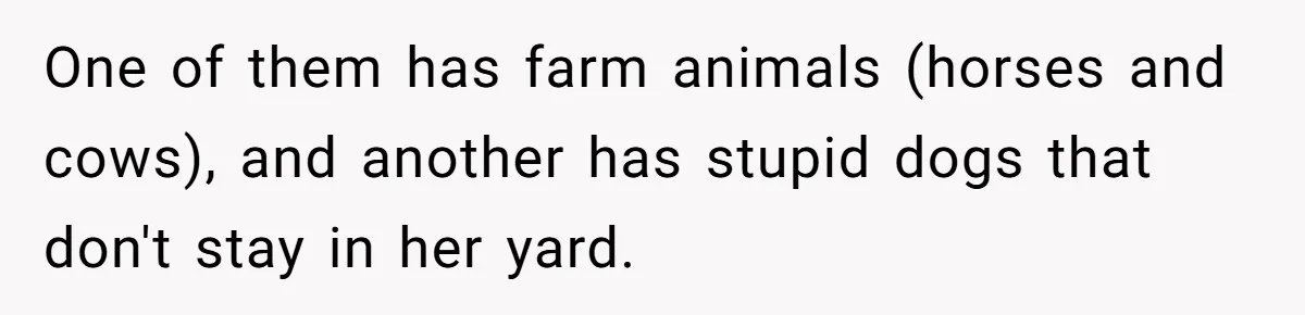 Country Neighbors Dismissed A Dead Dog, Then Got A Front-Row Seat To Revenge One of them has farm animals (horses and cows), and another has stupid dogs that don't stay in her yard.