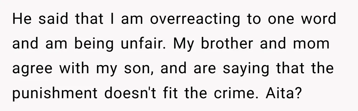 He said that I am overreacting to one word and am being unfair. My brother and mom agree with my son, and are saying that the punishment doesn't fit the...