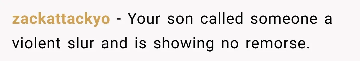 zackattackyo − Your son called someone a violent slur and is showing no remorse.