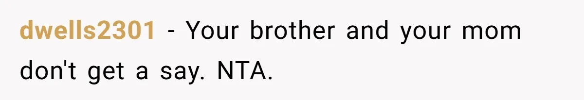 dwells2301 − Your brother and your mom don't get a say. NTA.