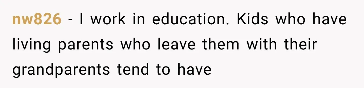 nw826 − I work in education. Kids who have living parents who leave them with their grandparents tend to have