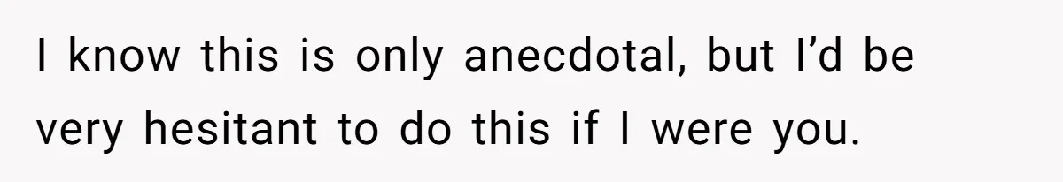 I know this is only anecdotal, but I’d be very hesitant to do this if I were you.