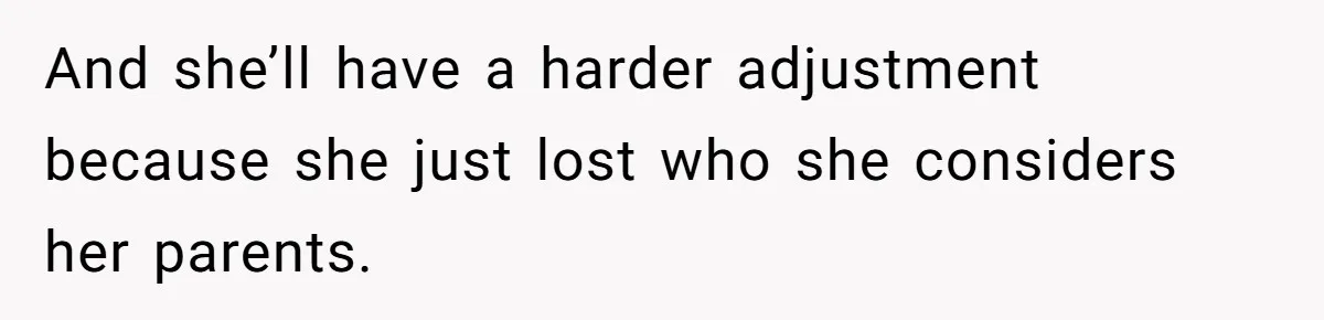 And she’ll have a harder adjustment because she just lost who she considers her parents.