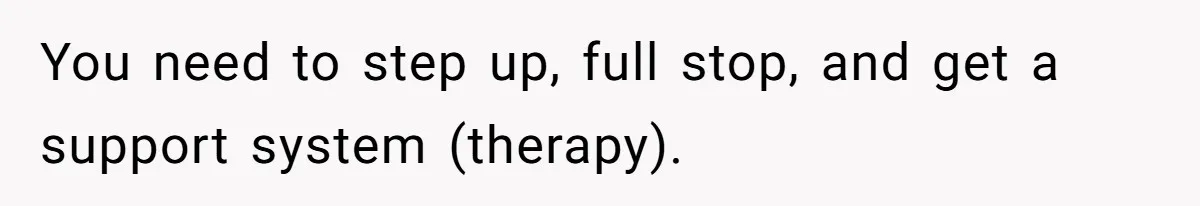You need to step up, full stop, and get a support system (therapy).