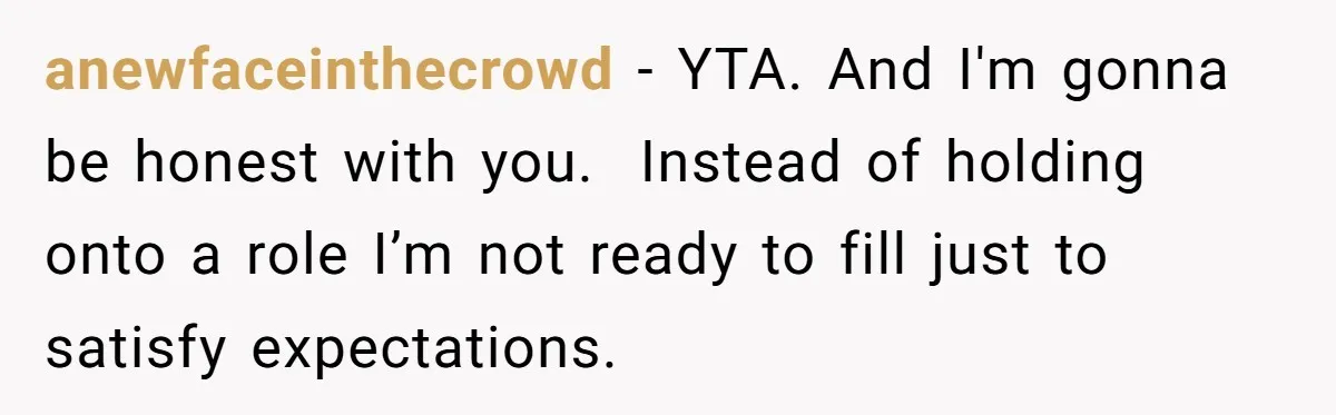 anewfaceinthecrowd − YTA. And I'm gonna be honest with you.  Instead of holding onto a role I’m not ready to fill just to satisfy expectations.