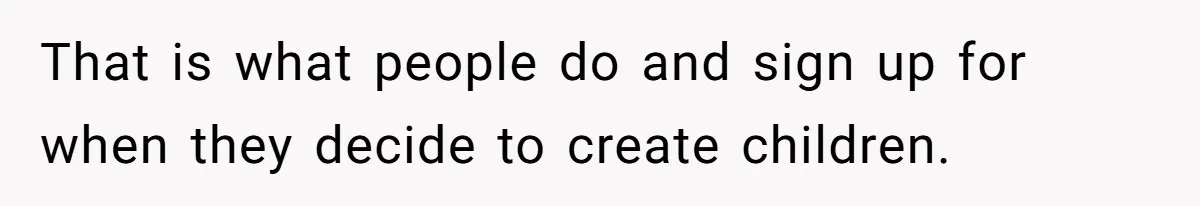 That is what people do and sign up for when they decide to create children.