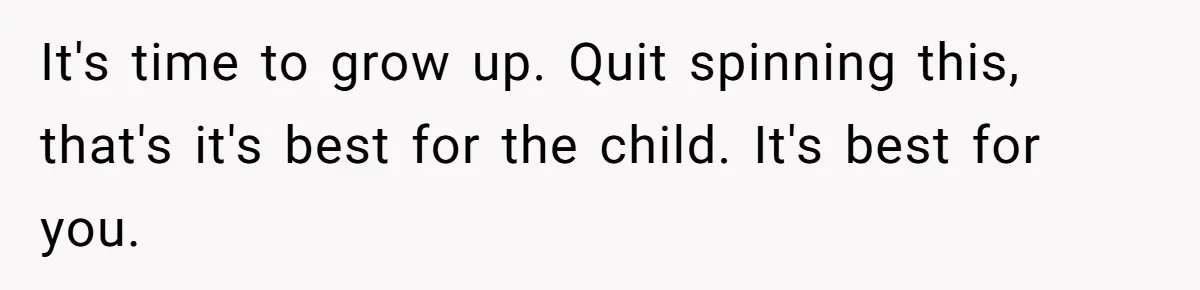 It's time to grow up. Quit spinning this, that's it's best for the child. It's best for you.