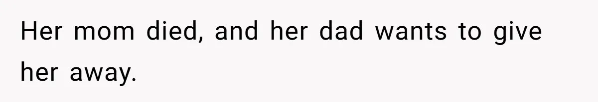 Her mom died, and her dad wants to give her away.