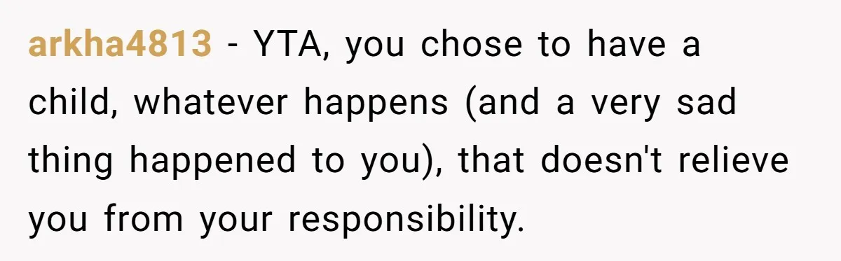 arkha4813 − YTA, you chose to have a child, whatever happens (and a very sad thing happened to you), that doesn't relieve you from your responsibility.
