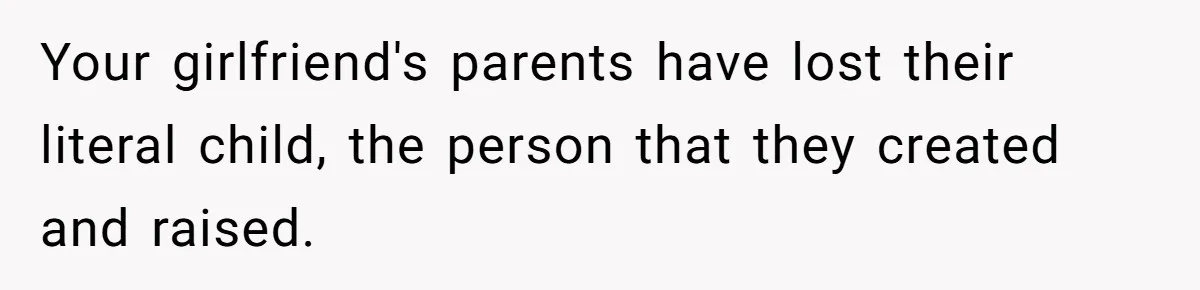 Your girlfriend's parents have lost their literal child, the person that they created and raised.