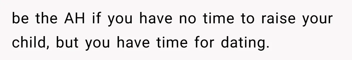 be the AH if you have no time to raise your child, but you have time for dating.