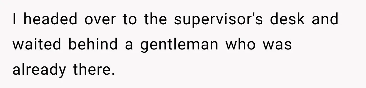 I headed over to the supervisor's desk and waited behind a gentleman who was already there.
