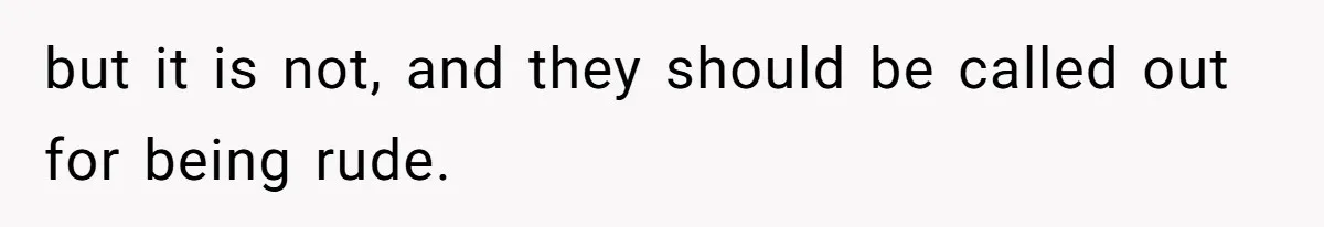 but it is not, and they should be called out for being rude.