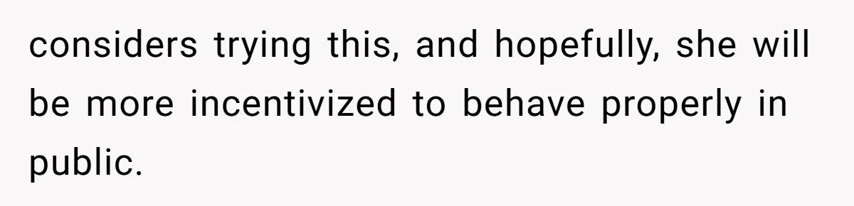 considers trying this, and hopefully, she will be more incentivized to behave properly in public.