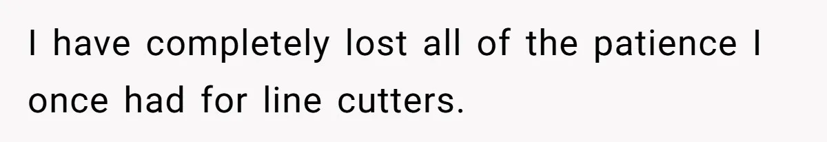 I have completely lost all of the patience I once had for line cutters.
