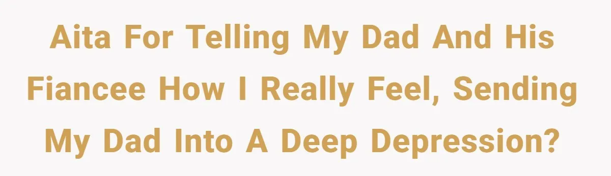 AITA for telling my dad and his fiancee how i really feel, sending my dad into a deep depression?