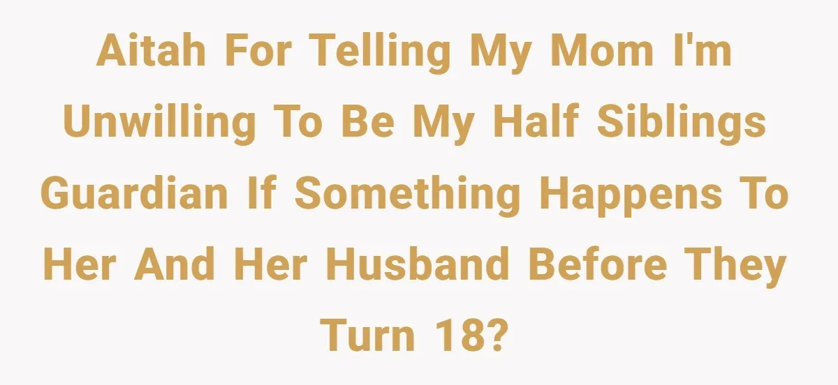 AITAH for telling my mom I'm unwilling to be my half siblings guardian if something happens to her and her husband before they turn 18?