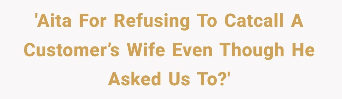 A Customer Asked Him to Catcall His Wife, He Refused, and Now His Coworkers Say He Ruined the Moment 'AITA for refusing to catcall a customer’s wife even though he asked us to?'