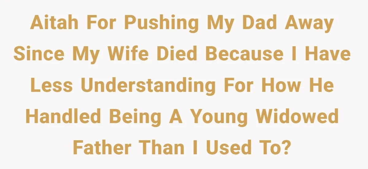A Grieving Husband Rejects His Dad’s Pressure to Move on Quickly After His Wife Passes AITAH for pushing my dad away since my wife died because I have less understanding for how he handled being a young widowed father than I used to?