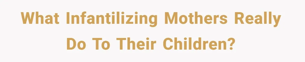 What Infantilizing Mothers Really Do to Their Children?