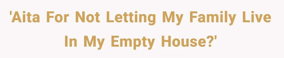 A Man Refused to Let His Family Move Into His Empty Dream Home, and Now They’re Calling Him Selfish 'AITA for not letting my family live in my empty house?'