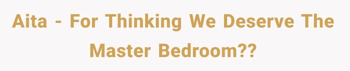 AITA - For thinking we deserve the master bedroom??