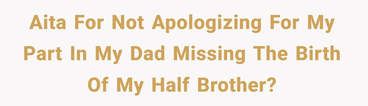 A Teenager Refuses to Apologize for Making His Father Miss a Brother’s Birth AITA for not apologizing for my part in my dad missing the birth of my half brother?