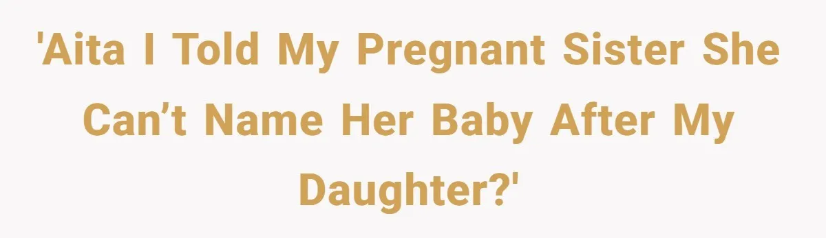 A Woman Told Her Pregnant Sister Not to Use Her Daughter’s Name, and It Sparked a Painful Family Divide 'AITA I told my pregnant sister she can’t name her baby after my daughter?'
