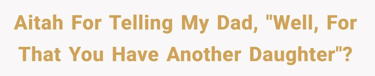 After 24 Years of Emotional Turmoil, a Daughter Found the Perfect Way to Decline Her Dad’s Conditional Love AITAH for telling my dad, "well, for that you have another daughter"?