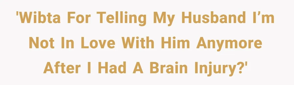 'WIBTA for telling my husband I’m not in love with him anymore after I had a brain injury?'